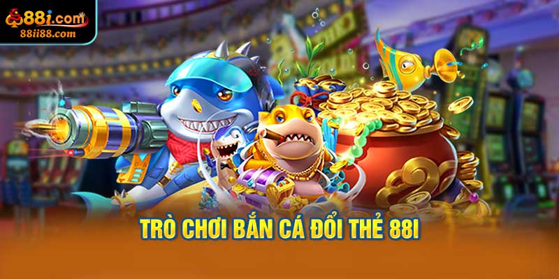 Giới Thiệu Về Trò Chơi Bắn Cá Đổi Thẻ 88i