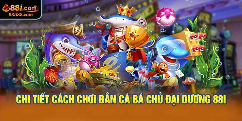 Chi Tiết Cách Chơi Bắn Cá Bá Chủ Đại Dương 88i